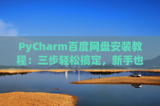 PyCharm百度网盘安装教程：三步轻松搞定，新手也能快速上手